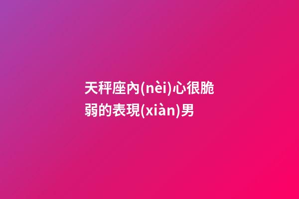 天秤座內(nèi)心很脆弱的表現(xiàn)男-第1張-星座運(yùn)勢(shì)-玄機(jī)派