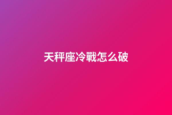 天秤座冷戰怎么破-第1張-星座運勢-玄機派