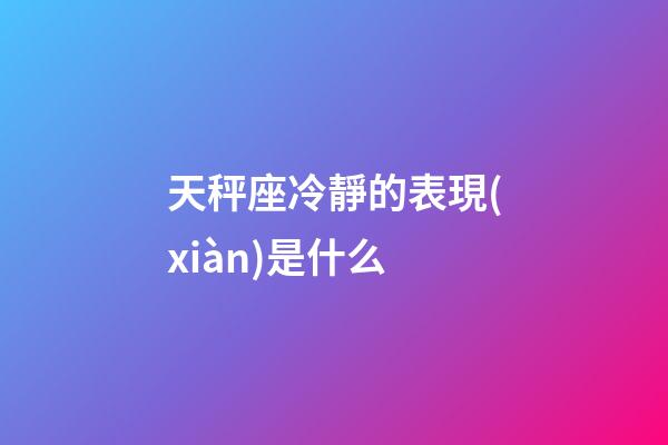 天秤座冷靜的表現(xiàn)是什么-第1張-星座運勢-玄機派