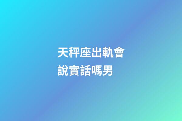 天秤座出軌會說實話嗎男-第1張-星座運勢-玄機派