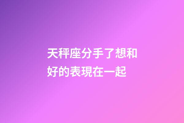 天秤座分手了想和好的表現在一起-第1張-星座運勢-玄機派
