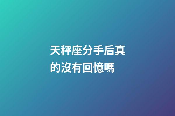 天秤座分手后真的沒有回憶嗎-第1張-星座運勢-玄機派