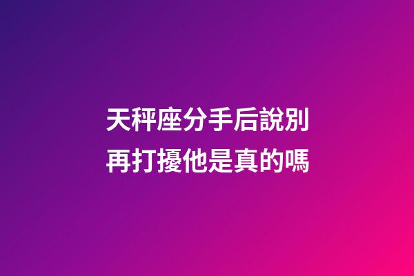天秤座分手后說別再打擾他是真的嗎-第1張-星座運(yùn)勢-玄機(jī)派