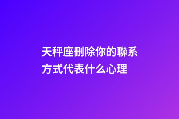 天秤座刪除你的聯系方式代表什么心理-第1張-星座運勢-玄機派