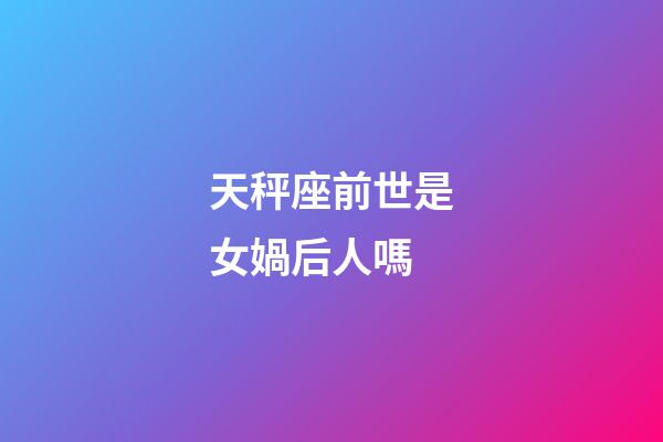 天秤座前世是女媧后人嗎