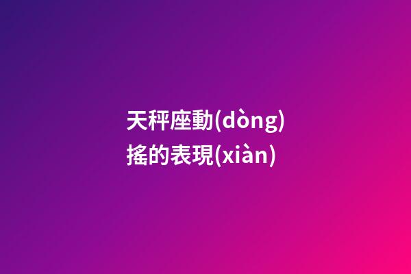 天秤座動(dòng)搖的表現(xiàn)-第1張-星座運(yùn)勢(shì)-玄機(jī)派