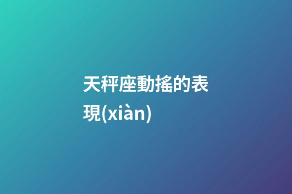 天秤座動搖的表現(xiàn)-第1張-星座運勢-玄機派