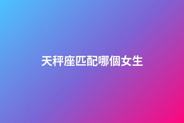 天秤座匹配哪個女生-第1張-星座運勢-玄機派