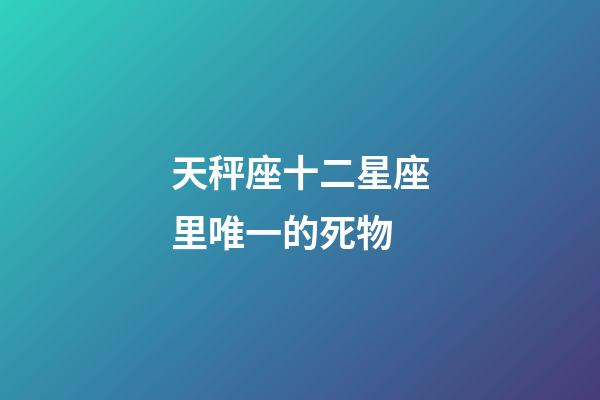 天秤座十二星座里唯一的死物-第1張-星座運勢-玄機派