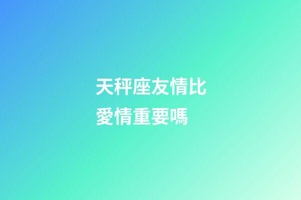 天秤座友情比愛情重要嗎-第1張-星座運勢-玄機派