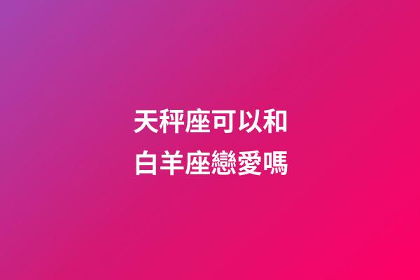 天秤座可以和白羊座戀愛嗎-第1張-星座運勢-玄機派