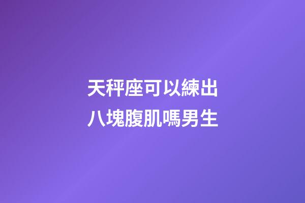 天秤座可以練出八塊腹肌嗎男生-第1張-星座運勢-玄機派