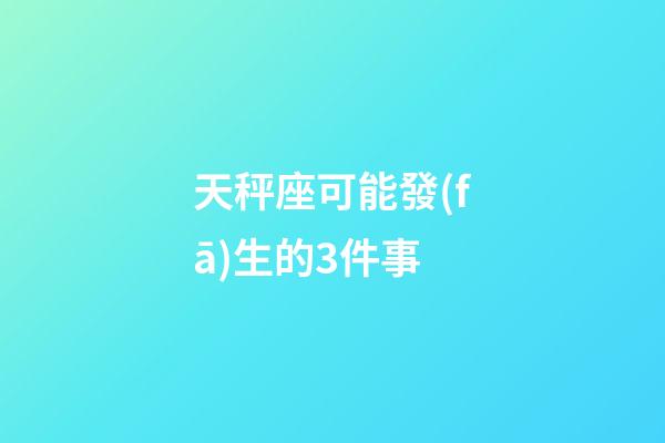 天秤座可能發(fā)生的3件事-第1張-星座運勢-玄機派