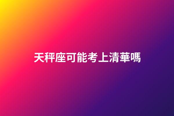 天秤座可能考上清華嗎-第1張-星座運勢-玄機派