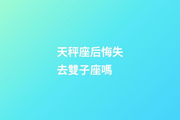 天秤座后悔失去雙子座嗎-第1張-星座運勢-玄機派