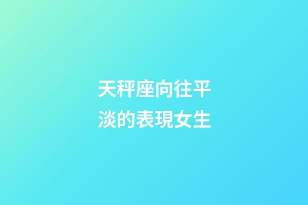 天秤座向往平淡的表現女生-第1張-星座運勢-玄機派
