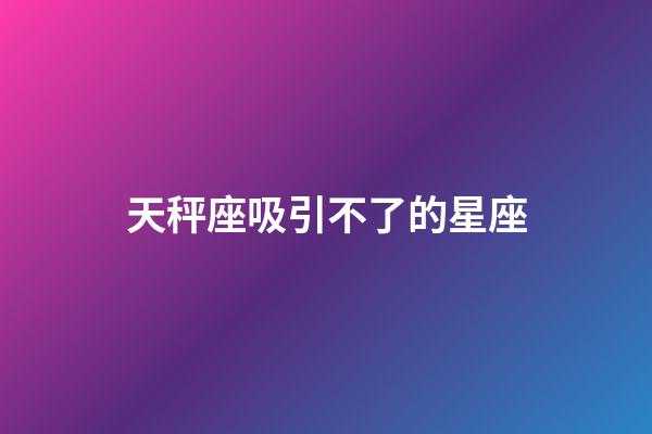 天秤座吸引不了的星座-第1張-星座運勢-玄機派