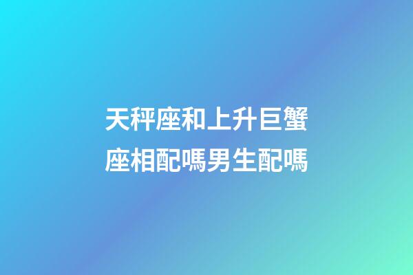 天秤座和上升巨蟹座相配嗎男生配嗎-第1張-星座運勢-玄機派