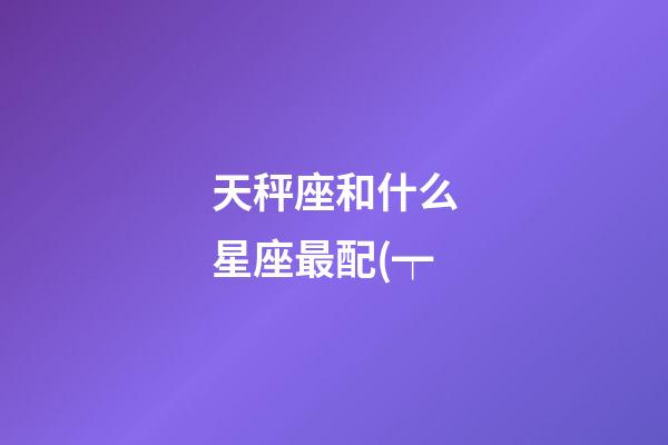 天秤座和什么星座最配(┯-第1張-星座運勢-玄機派