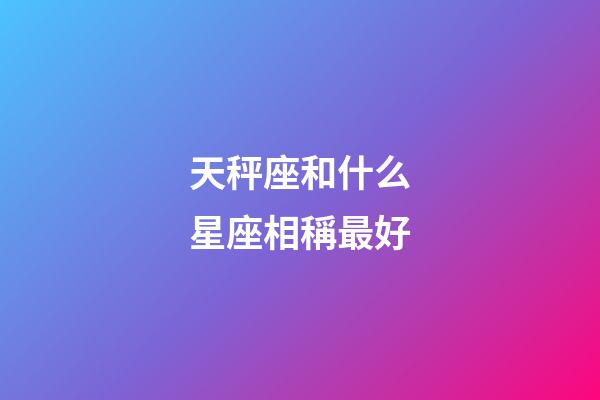 天秤座和什么星座相稱最好-第1張-星座運勢-玄機派