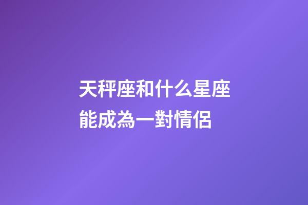 天秤座和什么星座能成為一對情侶-第1張-星座運(yùn)勢-玄機(jī)派