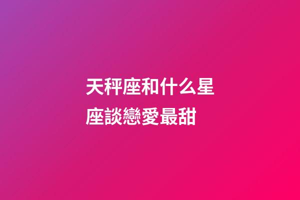 天秤座和什么星座談戀愛最甜-第1張-星座運(yùn)勢(shì)-玄機(jī)派