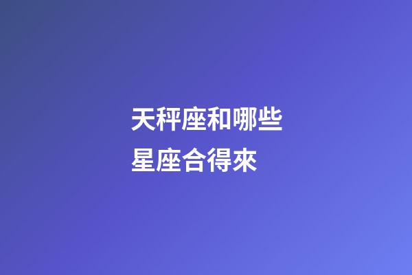 天秤座和哪些星座合得來-第1張-星座運勢-玄機派