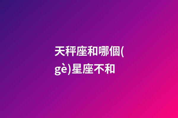 天秤座和哪個(gè)星座不和-第1張-星座運(yùn)勢-玄機(jī)派