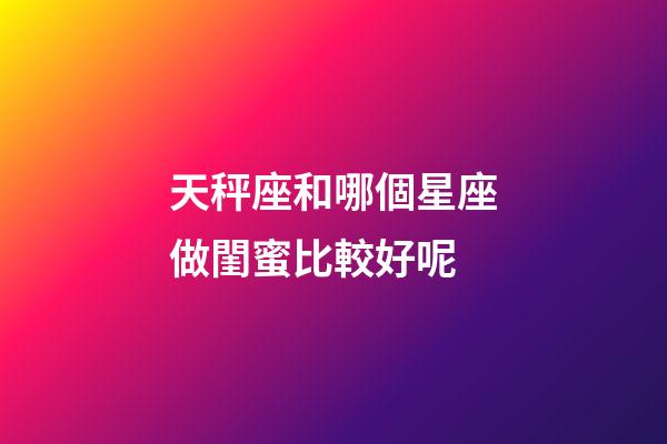 天秤座和哪個星座做閨蜜比較好呢-第1張-星座運勢-玄機派