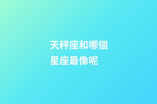 天秤座和哪個星座最像呢-第1張-星座運勢-玄機派