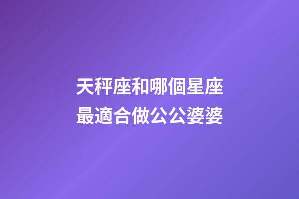 天秤座和哪個星座最適合做公公婆婆
