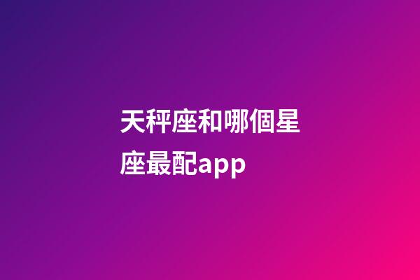 天秤座和哪個星座最配app-第1張-星座運勢-玄機派