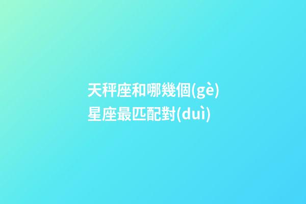 天秤座和哪幾個(gè)星座最匹配對(duì)-第1張-星座運(yùn)勢(shì)-玄機(jī)派