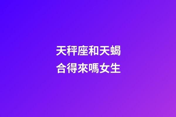 天秤座和天蝎合得來嗎女生-第1張-星座運勢-玄機派