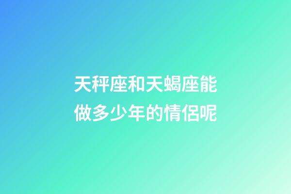 天秤座和天蝎座能做多少年的情侶呢