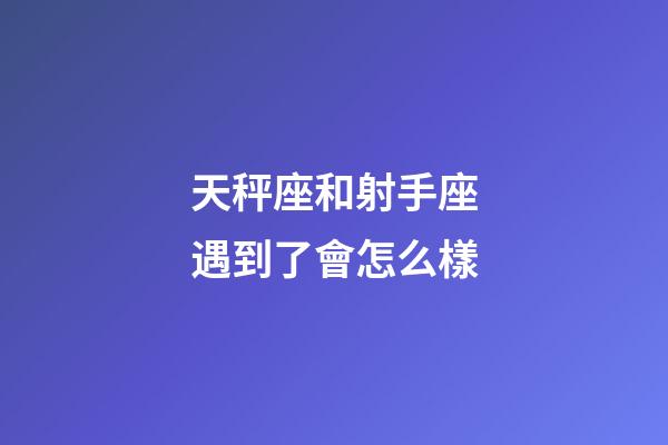 天秤座和射手座遇到了會怎么樣-第1張-星座運勢-玄機派