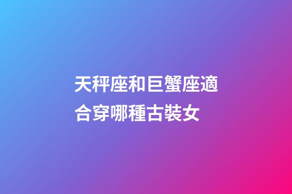 天秤座和巨蟹座適合穿哪種古裝女-第1張-星座運勢-玄機派