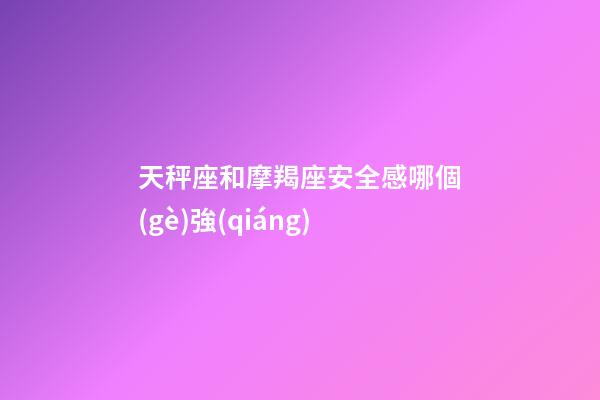天秤座和摩羯座安全感哪個(gè)強(qiáng)-第1張-星座運(yùn)勢-玄機(jī)派