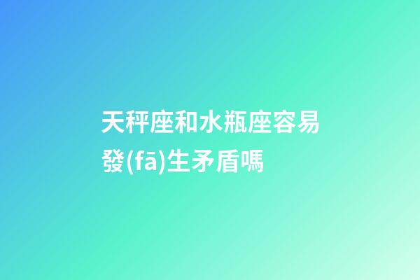 天秤座和水瓶座容易發(fā)生矛盾嗎-第1張-星座運勢-玄機(jī)派