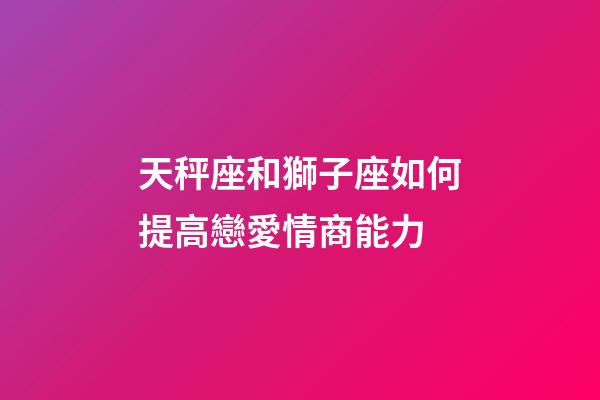天秤座和獅子座如何提高戀愛情商能力-第1張-星座運勢-玄機派