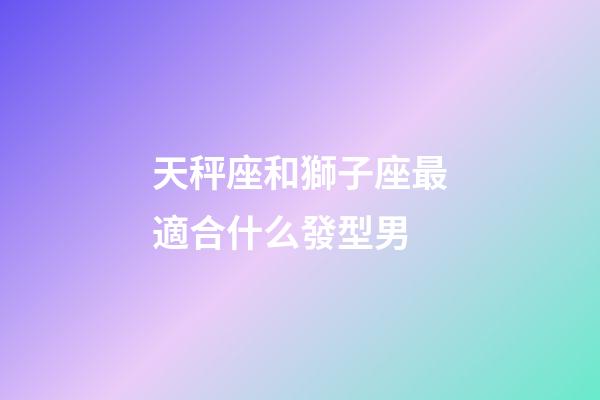 天秤座和獅子座最適合什么發型男-第1張-星座運勢-玄機派
