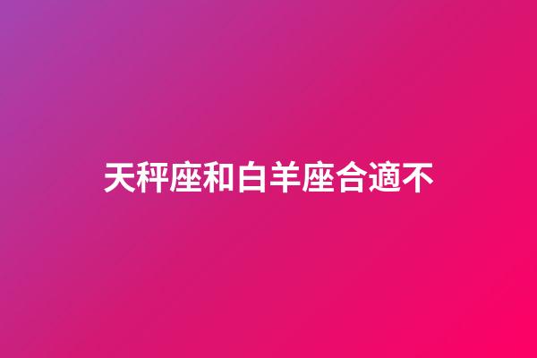 天秤座和白羊座合適不-第1張-星座運勢-玄機派