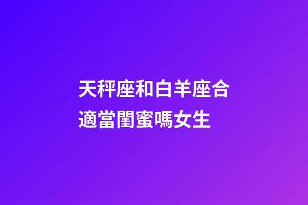 天秤座和白羊座合適當閨蜜嗎女生-第1張-星座運勢-玄機派