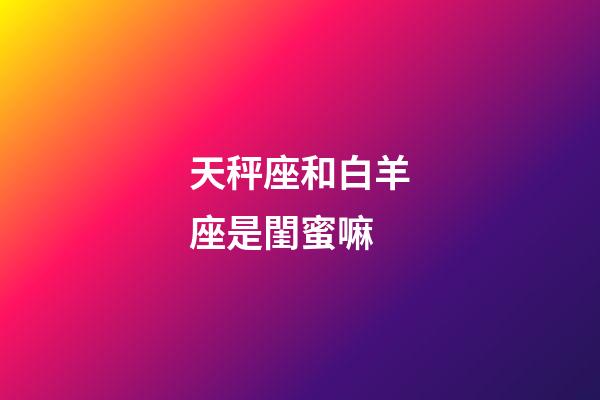 天秤座和白羊座是閨蜜嘛-第1張-星座運勢-玄機派