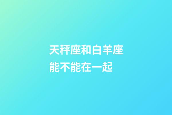 天秤座和白羊座能不能在一起-第1張-星座運勢-玄機派