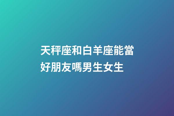 天秤座和白羊座能當好朋友嗎男生女生-第1張-星座運勢-玄機派