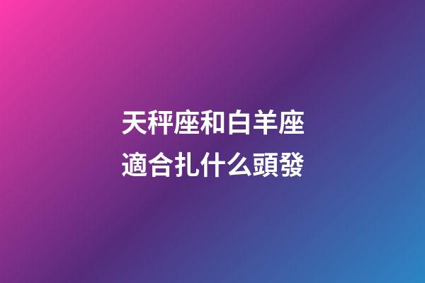 天秤座和白羊座適合扎什么頭發