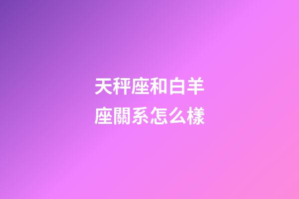 天秤座和白羊座關系怎么樣-第1張-星座運勢-玄機派