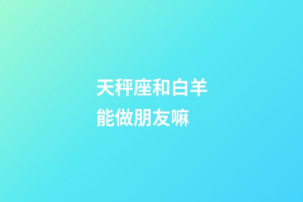 天秤座和白羊能做朋友嘛-第1張-星座運(yùn)勢(shì)-玄機(jī)派