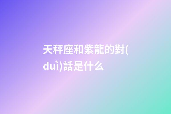 天秤座和紫龍的對(duì)話是什么-第1張-星座運(yùn)勢(shì)-玄機(jī)派